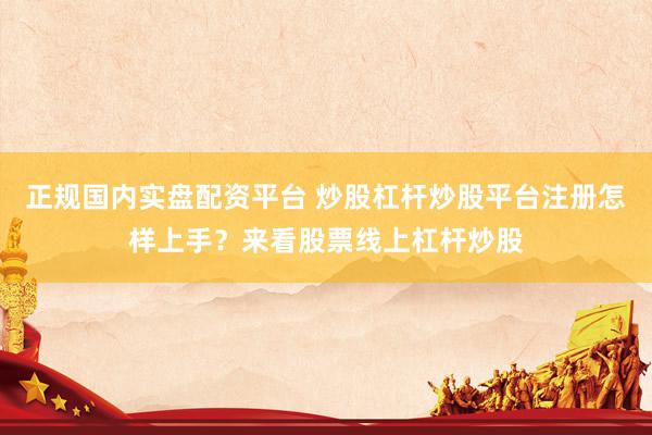 正规国内实盘配资平台 炒股杠杆炒股平台注册怎样上手？来看股票线上杠杆炒股