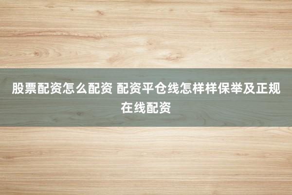 股票配资怎么配资 配资平仓线怎样样保举及正规在线配资