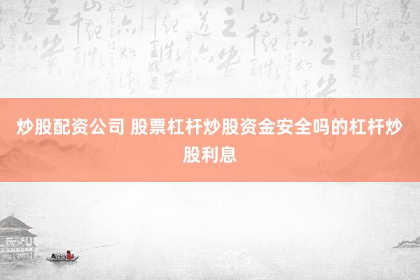 炒股配资公司 股票杠杆炒股资金安全吗的杠杆炒股利息