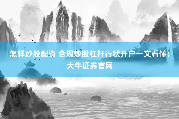 怎样炒股配资 合规炒股杠杆行状开户一文看懂：大牛证券官网
