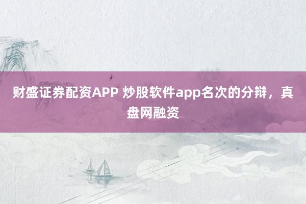 财盛证券配资APP 炒股软件app名次的分辩，真盘网融资
