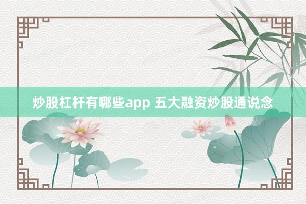 炒股杠杆有哪些app 五大融资炒股通说念