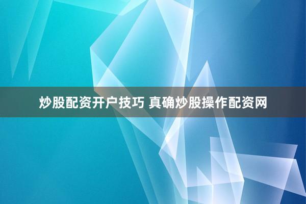 炒股配资开户技巧 真确炒股操作配资网