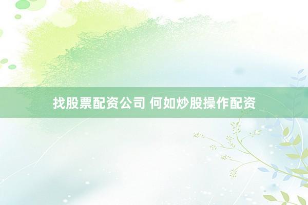 找股票配资公司 何如炒股操作配资