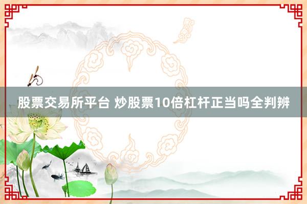 股票交易所平台 炒股票10倍杠杆正当吗全判辨