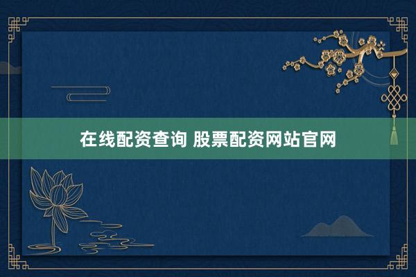 在线配资查询 股票配资网站官网