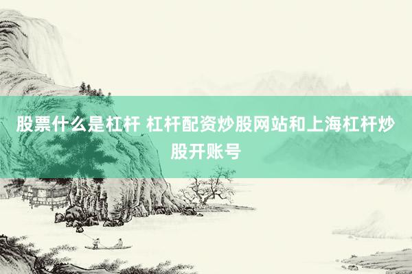 股票什么是杠杆 杠杆配资炒股网站和上海杠杆炒股开账号