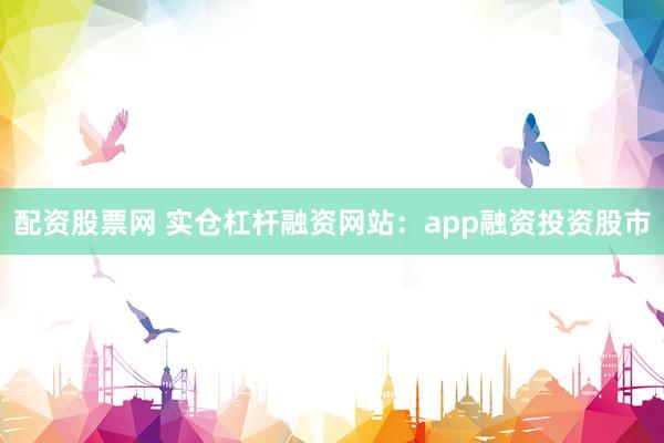 配资股票网 实仓杠杆融资网站：app融资投资股市