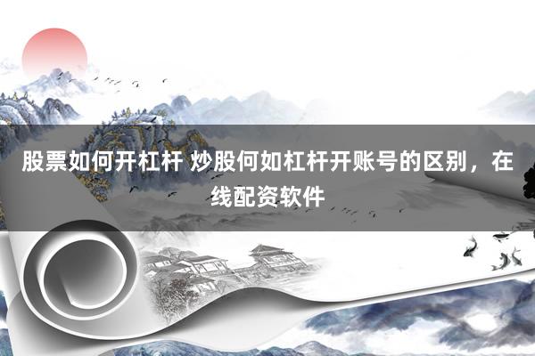 股票如何开杠杆 炒股何如杠杆开账号的区别，在线配资软件