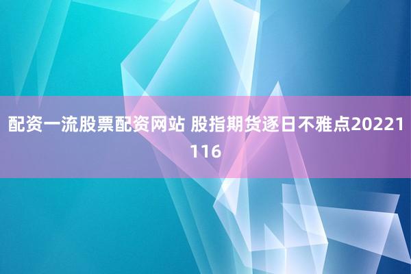 配资一流股票配资网站 股指期货逐日不雅点20221116