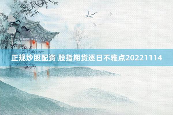 正规炒股配资 股指期货逐日不雅点20221114