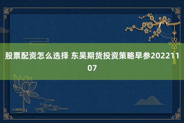 股票配资怎么选择 东吴期货投资策略早参20221107