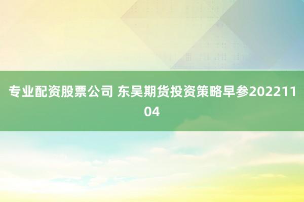 专业配资股票公司 东吴期货投资策略早参20221104