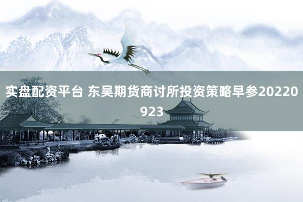 实盘配资平台 东吴期货商讨所投资策略早参20220923