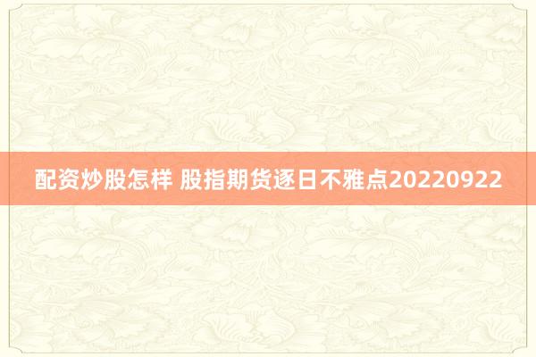 配资炒股怎样 股指期货逐日不雅点20220922