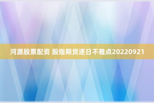 河源股票配资 股指期货逐日不雅点20220921