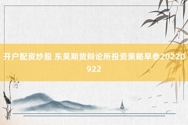 开户配资炒股 东吴期货辩论所投资策略早参20220922