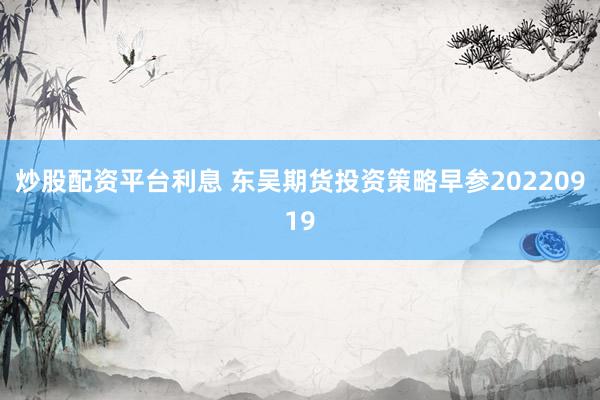 炒股配资平台利息 东吴期货投资策略早参20220919