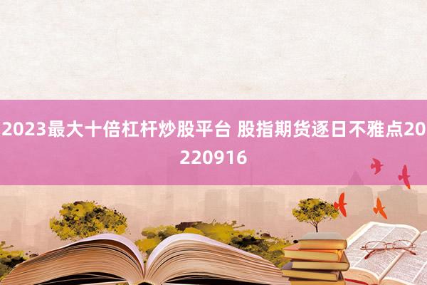2023最大十倍杠杆炒股平台 股指期货逐日不雅点20220916
