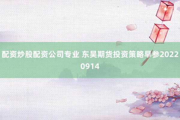 配资炒股配资公司专业 东吴期货投资策略早参20220914