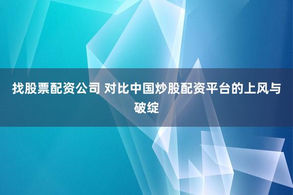 找股票配资公司 对比中国炒股配资平台的上风与破绽