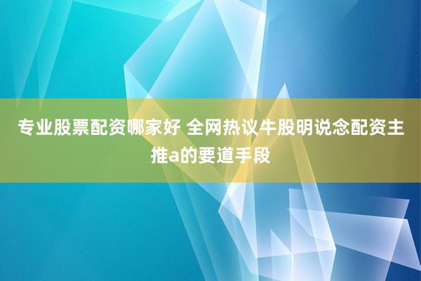 专业股票配资哪家好 全网热议牛股明说念配资主推a的要道手段