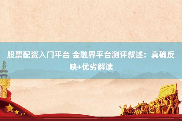 股票配资入门平台 金融界平台测评叙述：真确反映+优劣解读