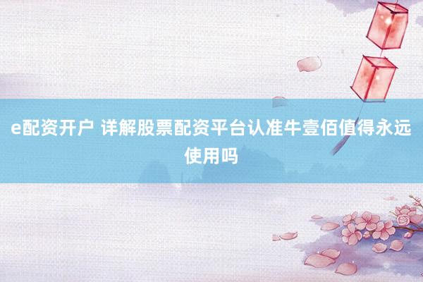 e配资开户 详解股票配资平台认准牛壹佰值得永远使用吗