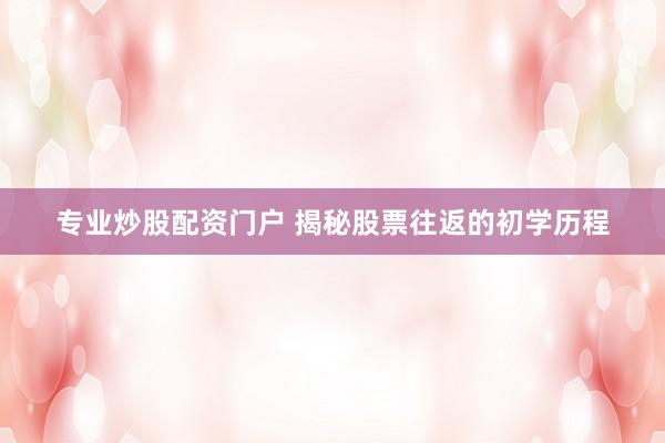 专业炒股配资门户 揭秘股票往返的初学历程