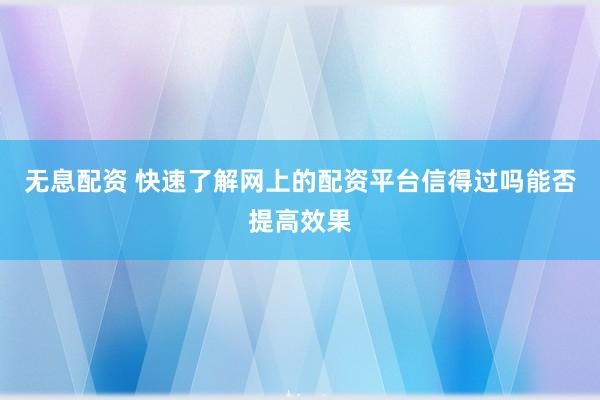 无息配资 快速了解网上的配资平台信得过吗能否提高效果