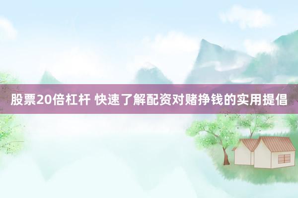 股票20倍杠杆 快速了解配资对赌挣钱的实用提倡