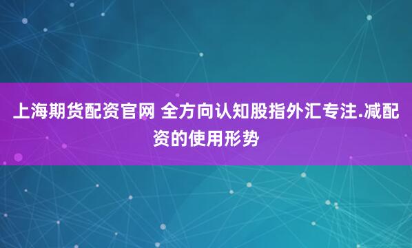 上海期货配资官网 全方向认知股指外汇专注.减配资的使用形势