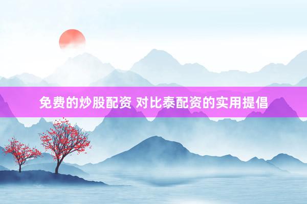 免费的炒股配资 对比泰配资的实用提倡