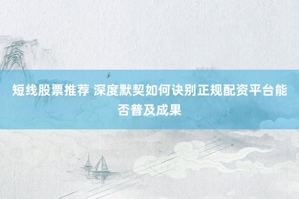 短线股票推荐 深度默契如何诀别正规配资平台能否普及成果