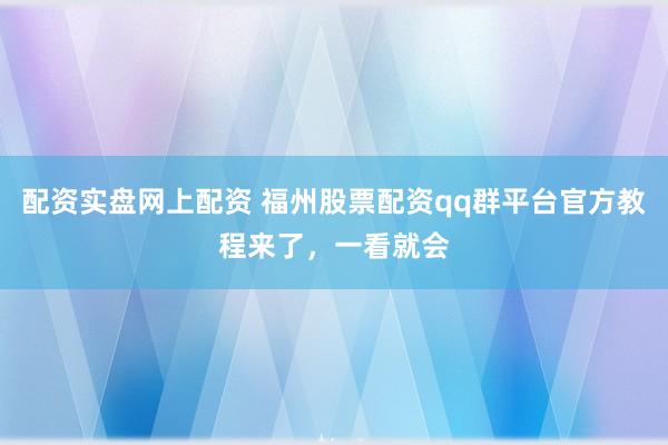 配资实盘网上配资 福州股票配资qq群平台官方教程来了，一看就会
