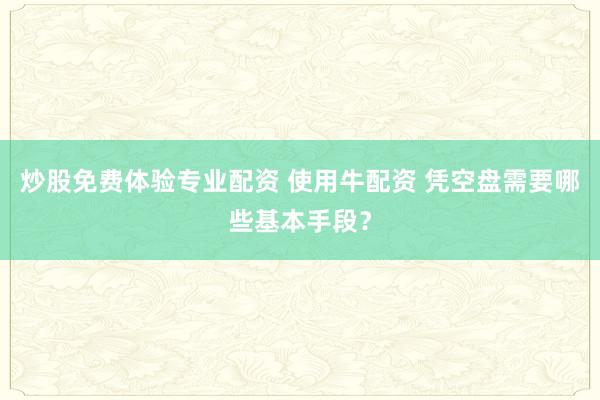 炒股免费体验专业配资 使用牛配资 凭空盘需要哪些基本手段？
