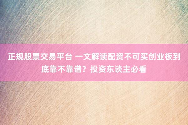 正规股票交易平台 一文解读配资不可买创业板到底靠不靠谱？投资东谈主必看