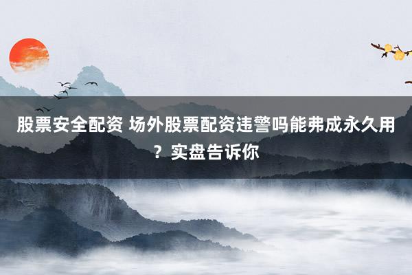 股票安全配资 场外股票配资违警吗能弗成永久用？实盘告诉你