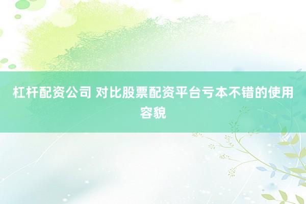 杠杆配资公司 对比股票配资平台亏本不错的使用容貌