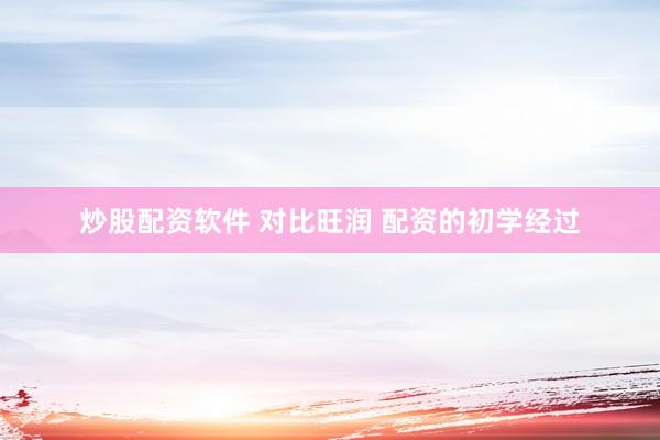 炒股配资软件 对比旺润 配资的初学经过