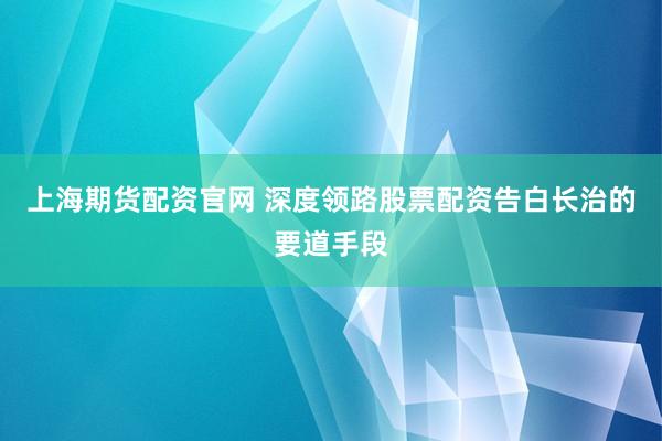 上海期货配资官网 深度领路股票配资告白长治的要道手段