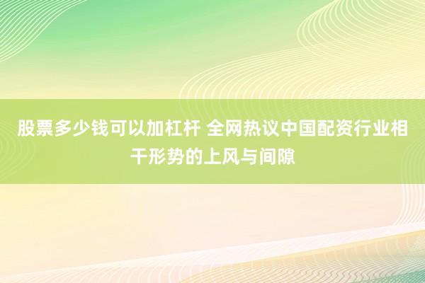 股票多少钱可以加杠杆 全网热议中国配资行业相干形势的上风与间隙