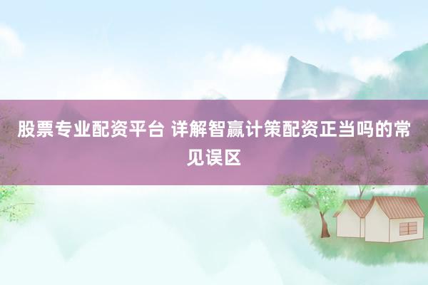 股票专业配资平台 详解智赢计策配资正当吗的常见误区