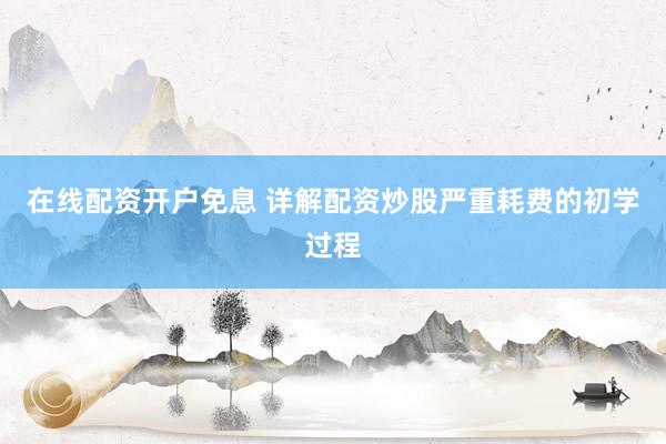 在线配资开户免息 详解配资炒股严重耗费的初学过程