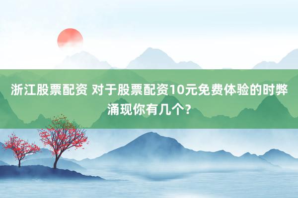 浙江股票配资 对于股票配资10元免费体验的时弊涌现你有几个？