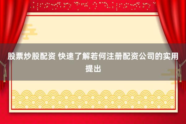 股票炒股配资 快速了解若何注册配资公司的实用提出