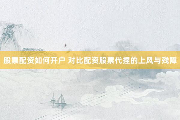 股票配资如何开户 对比配资股票代捏的上风与残障