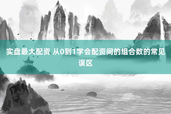 实盘最大配资 从0到1学会配资间的组合数的常见误区