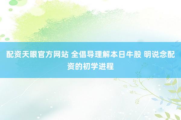 配资天眼官方网站 全倡导理解本日牛股 明说念配资的初学进程