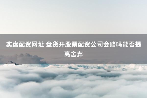 实盘配资网址 盘货开股票配资公司会赔吗能否提高舍弃